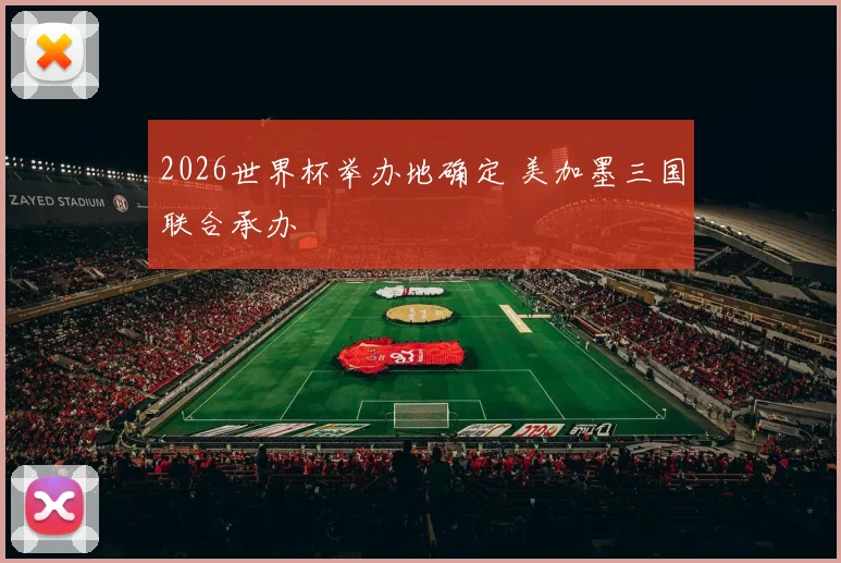 2026世界杯举办地确定 美加墨三国联合承办