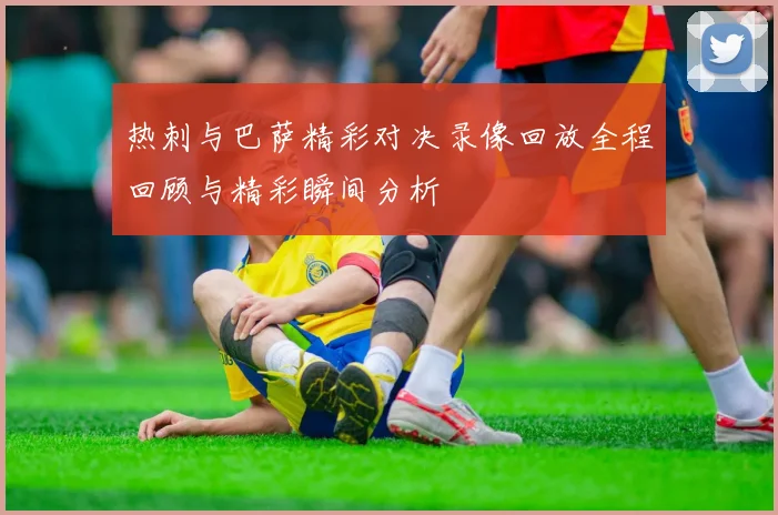 热刺与巴萨精彩对决录像回放全程回顾与精彩瞬间分析