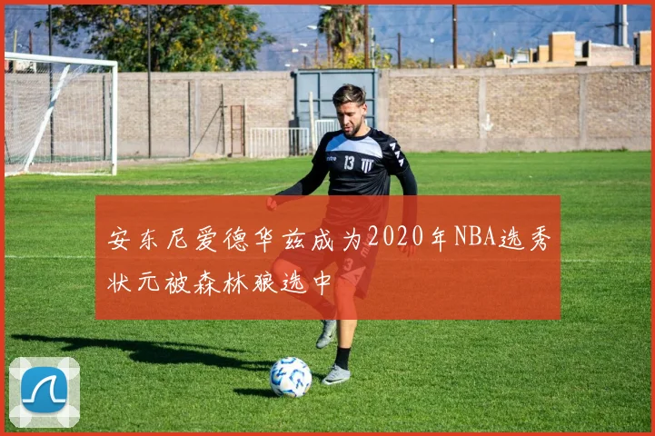 安东尼爱德华兹成为2020年NBA选秀状元被森林狼选中