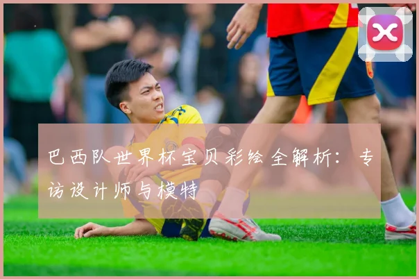 巴西队世界杯宝贝彩绘全解析：专访设计师与模特