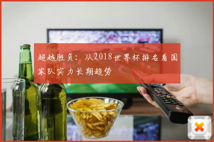 超越胜负：从2018世界杯排名看国家队实力长期趋势