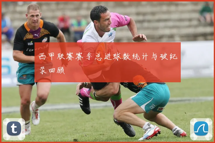 西甲联赛赛季总进球数统计与破纪录回顾