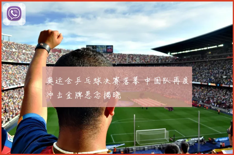 奥运会乒乓球决赛落幕 中国队再度冲击金牌悬念揭晓