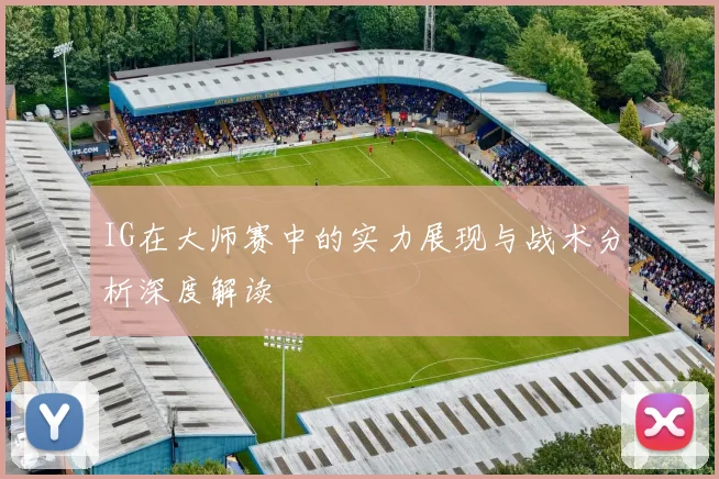 IG在大师赛中的实力展现与战术分析深度解读