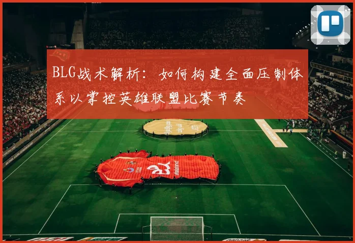 BLG战术解析：如何构建全面压制体系以掌控英雄联盟比赛节奏